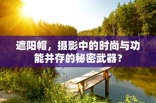 遮阳帽，摄影中的时尚与功能并存的秘密武器？