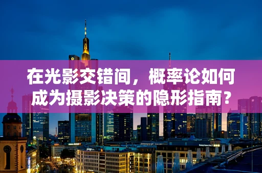 在光影交错间，概率论如何成为摄影决策的隐形指南？