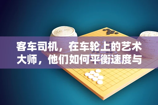 客车司机，在车轮上的艺术大师，他们如何平衡速度与安全？