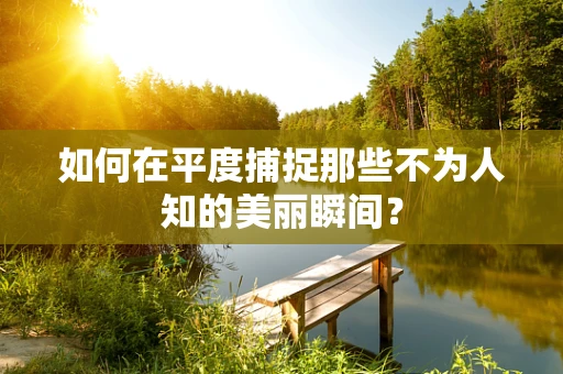 如何在平度捕捉那些不为人知的美丽瞬间？