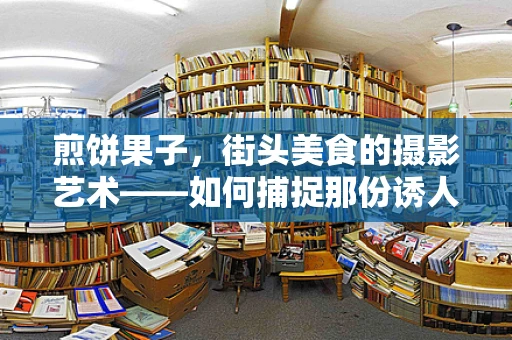 煎饼果子，街头美食的摄影艺术——如何捕捉那份诱人的烟火气息？