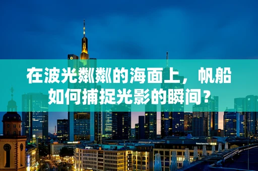 在波光粼粼的海面上，帆船如何捕捉光影的瞬间？