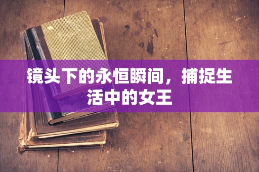 镜头下的永恒瞬间，捕捉生活中的女王