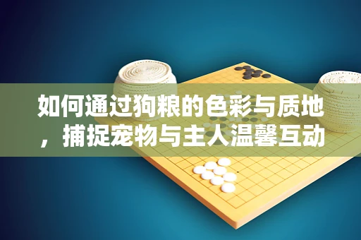 如何通过狗粮的色彩与质地，捕捉宠物与主人温馨互动的瞬间？