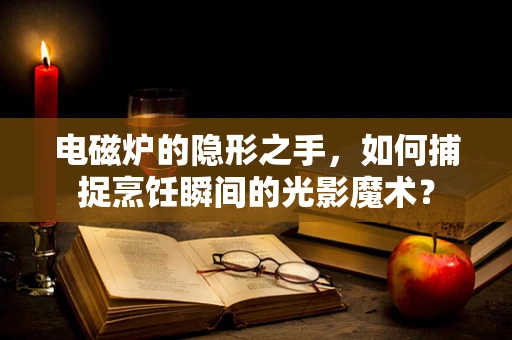 电磁炉的隐形之手，如何捕捉烹饪瞬间的光影魔术？