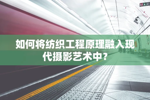 如何将纺织工程原理融入现代摄影艺术中？