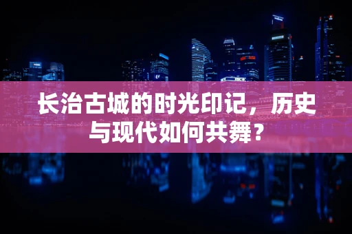 长治古城的时光印记，历史与现代如何共舞？