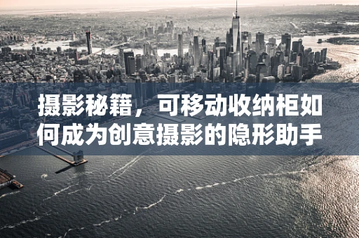 摄影秘籍，可移动收纳柜如何成为创意摄影的隐形助手？