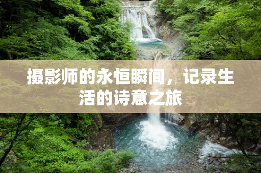 摄影师的永恒瞬间，记录生活的诗意之旅