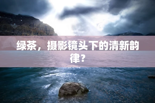 绿茶，摄影镜头下的清新韵律？