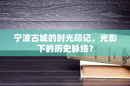 宁波古城的时光印记，光影下的历史脉络？