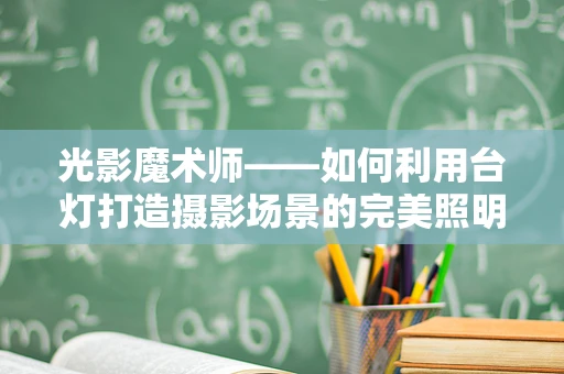 光影魔术师——如何利用台灯打造摄影场景的完美照明？