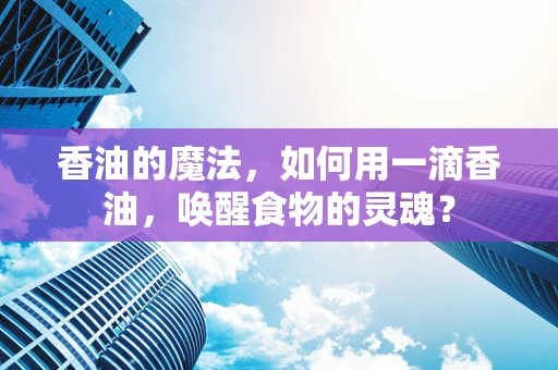 香油的魔法，如何用一滴香油，唤醒食物的灵魂？