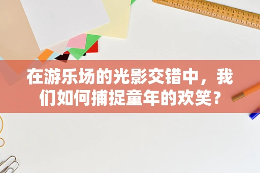 在游乐场的光影交错中，我们如何捕捉童年的欢笑？