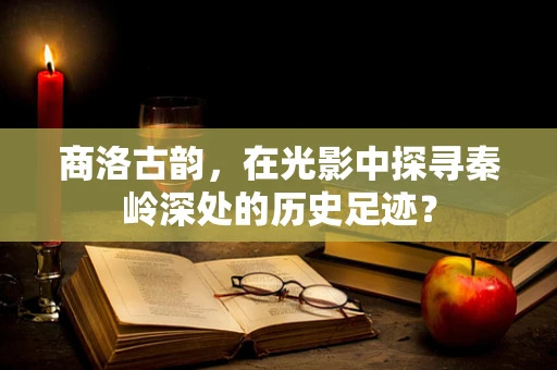 商洛古韵，在光影中探寻秦岭深处的历史足迹？