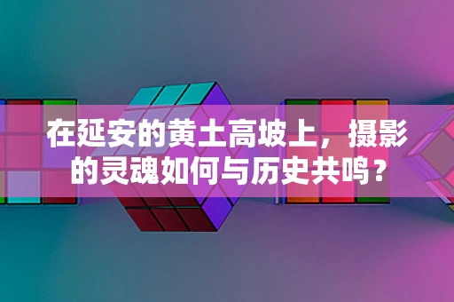 在延安的黄土高坡上，摄影的灵魂如何与历史共鸣？