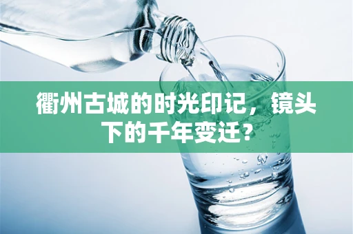 衢州古城的时光印记，镜头下的千年变迁？