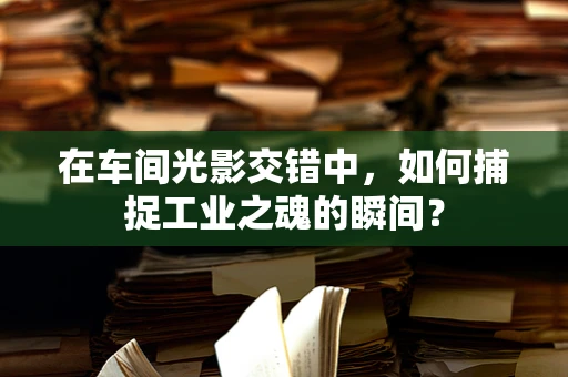 在车间光影交错中，如何捕捉工业之魂的瞬间？