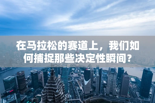 在马拉松的赛道上，我们如何捕捉那些决定性瞬间？