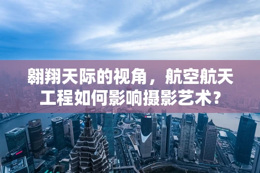 翱翔天际的视角，航空航天工程如何影响摄影艺术？