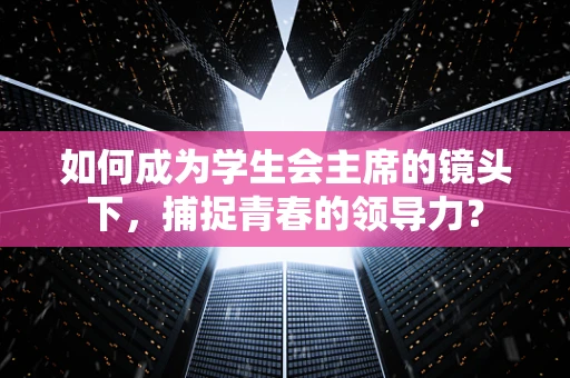 如何成为学生会主席的镜头下，捕捉青春的领导力？