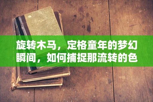 旋转木马，定格童年的梦幻瞬间，如何捕捉那流转的色彩与光影？