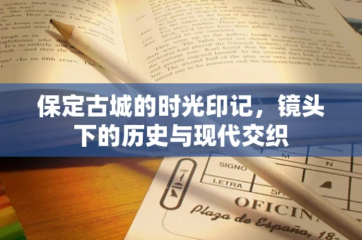 保定古城的时光印记，镜头下的历史与现代交织