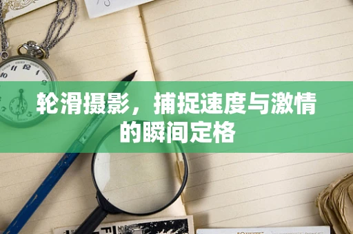 轮滑摄影，捕捉速度与激情的瞬间定格