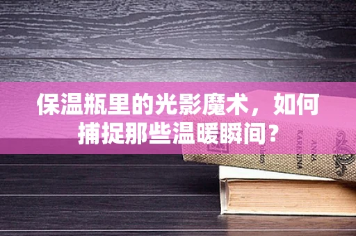 保温瓶里的光影魔术，如何捕捉那些温暖瞬间？