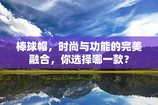 棒球帽，时尚与功能的完美融合，你选择哪一款？