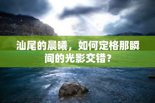 汕尾的晨曦，如何定格那瞬间的光影交错？