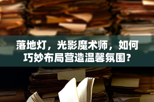 落地灯，光影魔术师，如何巧妙布局营造温馨氛围？