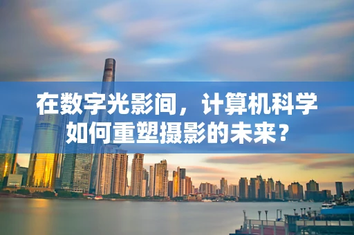 在数字光影间，计算机科学如何重塑摄影的未来？