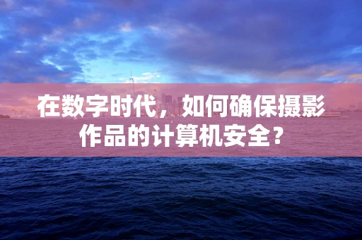 在数字时代，如何确保摄影作品的计算机安全？