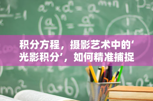 积分方程，摄影艺术中的‘光影积分’，如何精准捕捉瞬间？