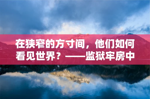 在狭窄的方寸间，他们如何看见世界？——监狱牢房中的摄影视角