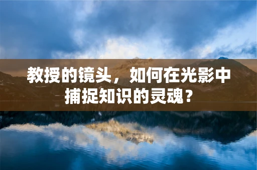 教授的镜头，如何在光影中捕捉知识的灵魂？