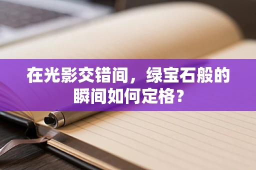 在光影交错间，绿宝石般的瞬间如何定格？