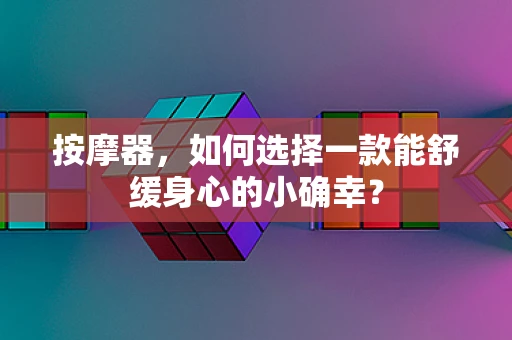 按摩器，如何选择一款能舒缓身心的小确幸？