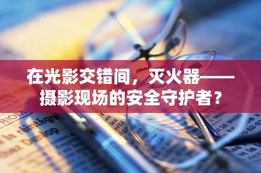 在光影交错间，灭火器——摄影现场的安全守护者？