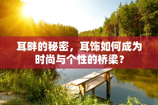 耳畔的秘密，耳饰如何成为时尚与个性的桥梁？