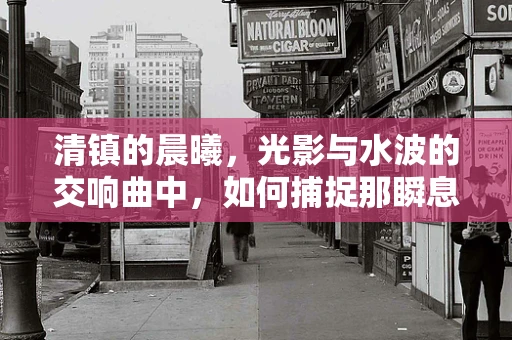 清镇的晨曦，光影与水波的交响曲中，如何捕捉那瞬息万变的美？