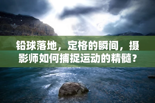 铅球落地，定格的瞬间，摄影师如何捕捉运动的精髓？