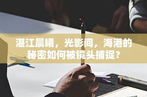 湛江晨曦，光影间，海港的秘密如何被镜头捕捉？