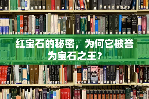 红宝石的秘密，为何它被誉为宝石之王？