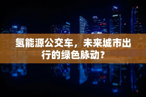 氢能源公交车，未来城市出行的绿色脉动？