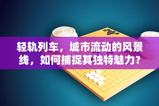 轻轨列车，城市流动的风景线，如何捕捉其独特魅力？