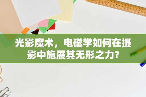 光影魔术，电磁学如何在摄影中施展其无形之力？