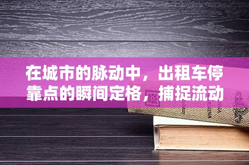 在城市的脉动中，出租车停靠点的瞬间定格，捕捉流动风景的技巧与挑战