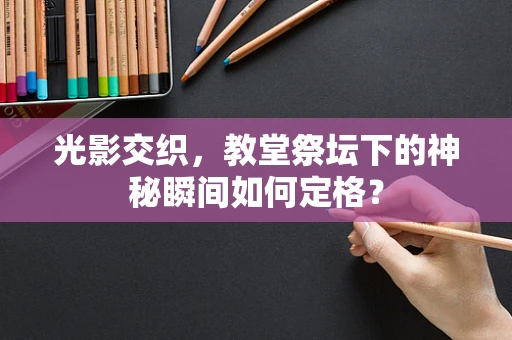 光影交织，教堂祭坛下的神秘瞬间如何定格？